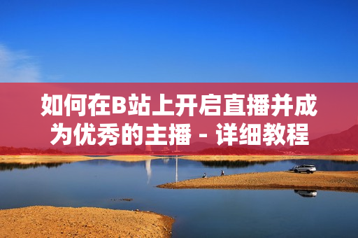 如何在B站上開啟直播并成為優(yōu)秀的主播 - 詳細教程