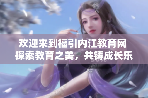 歡迎來到福引內江教育網(wǎng) 探索教育之美，共鑄成長樂章