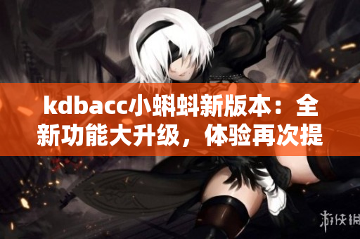 kdbacc小蝌蚪新版本：全新功能大升級，體驗再次提升
