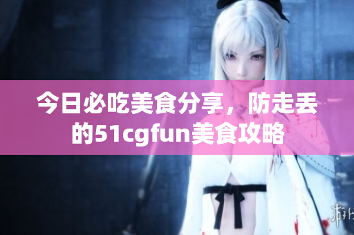今日必吃美食分享，防走丟的51cgfun美食攻略