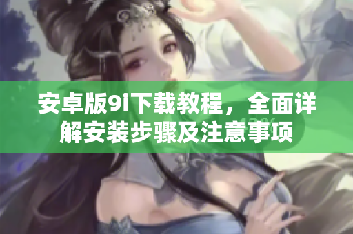 安卓版9i下載教程，全面詳解安裝步驟及注意事項(xiàng)