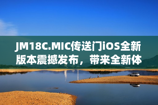 JM18C.MIC傳送門iOS全新版本震撼發(fā)布，帶來全新體驗(yàn)