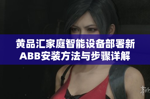 黃品匯家庭智能設(shè)備部署新ABB安裝方法與步驟詳解