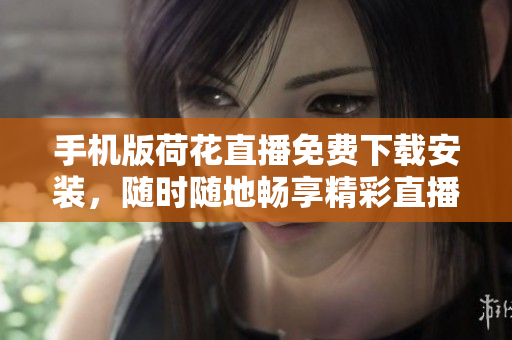 手機(jī)版荷花直播免費(fèi)下載安裝，隨時(shí)隨地暢享精彩直播
