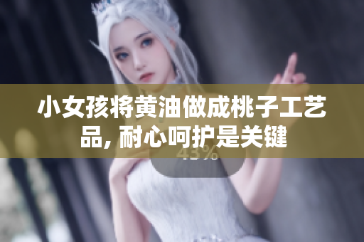小女孩將黃油做成桃子工藝品, 耐心呵護(hù)是關(guān)鍵