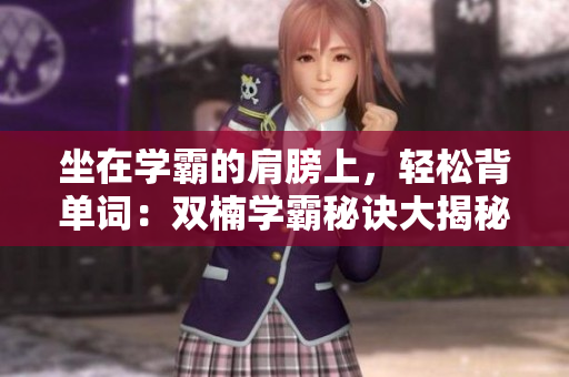 坐在學(xué)霸的肩膀上，輕松背單詞：雙楠學(xué)霸秘訣大揭秘