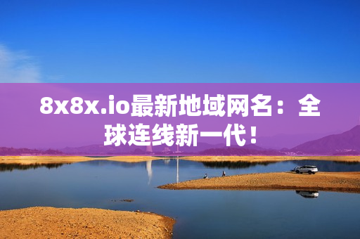 8x8x.io最新地域網(wǎng)名：全球連線新一代！