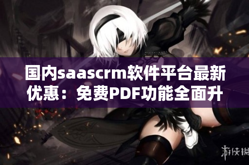 國內(nèi)saascrm軟件平臺最新優(yōu)惠：免費PDF功能全面升級