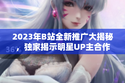 2023年B站全新推廣大揭秘，獨(dú)家揭示明星UP主合作計(jì)劃、最新節(jié)目投放詳情，驚喜連連！