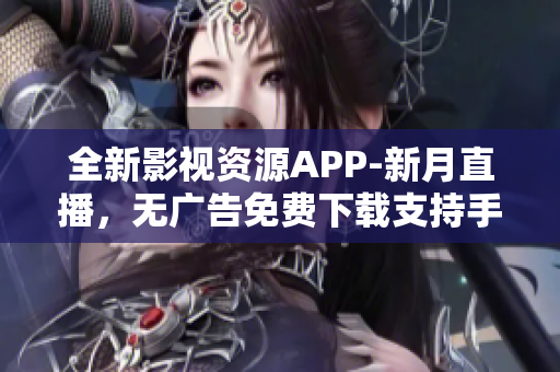 全新影視資源APP-新月直播，無廣告免費(fèi)下載支持手機(jī)版