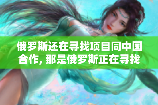 俄羅斯還在尋找項(xiàng)目同中國合作, 那是俄羅斯正在尋找的中國合作項(xiàng)目