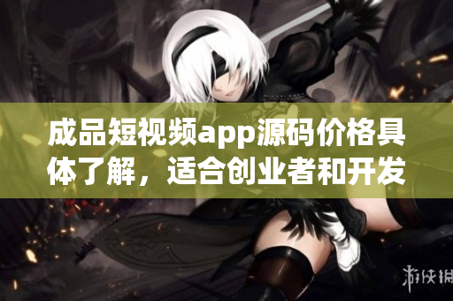 成品短視頻app源碼價(jià)格具體了解，適合創(chuàng)業(yè)者和開發(fā)者
