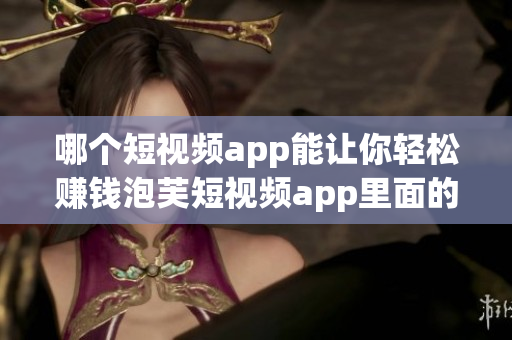 哪個(gè)短視頻app能讓你輕松賺錢(qián)泡芙短視頻app里面的賺錢(qián)機(jī)會(huì)到底什么