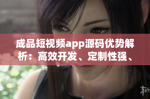 成品短視頻app源碼優(yōu)勢(shì)解析：高效開(kāi)發(fā)、定制性強(qiáng)、用戶(hù)體驗(yàn)卓越