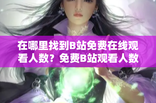 在哪里找到B站免費在線觀看人數(shù)？免費B站觀看人數(shù)搜索指南