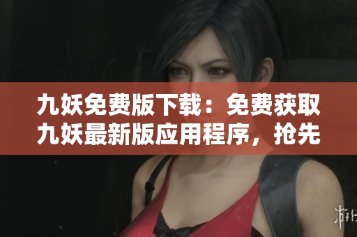 九妖免費(fèi)版下載：免費(fèi)獲取九妖最新版應(yīng)用程序，搶先體驗(yàn)獨(dú)特游戲功能
