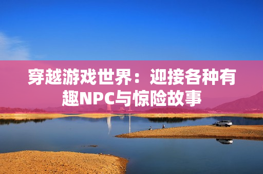 穿越游戲世界：迎接各種有趣NPC與驚險(xiǎn)故事
