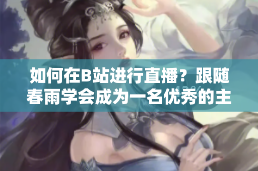 如何在B站進(jìn)行直播？跟隨春雨學(xué)會(huì)成為一名優(yōu)秀的主播