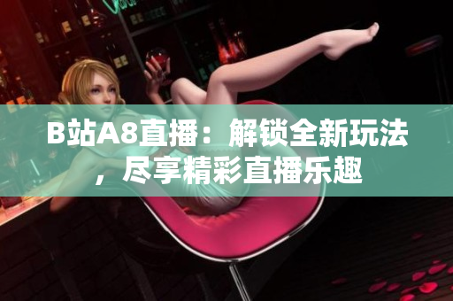 B站A8直播：解鎖全新玩法，盡享精彩直播樂趣