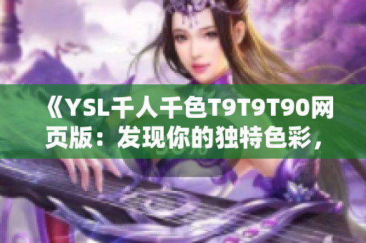 《YSL千人千色T9T9T90網(wǎng)頁(yè)版：發(fā)現(xiàn)你的獨(dú)特色彩，盡顯個(gè)性魅力》