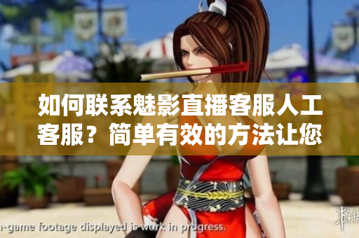 如何聯(lián)系魅影直播客服人工客服？簡單有效的方法讓您快速解決問題