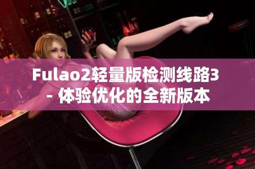 Fulao2輕量版檢測(cè)線路3 - 體驗(yàn)優(yōu)化的全新版本
