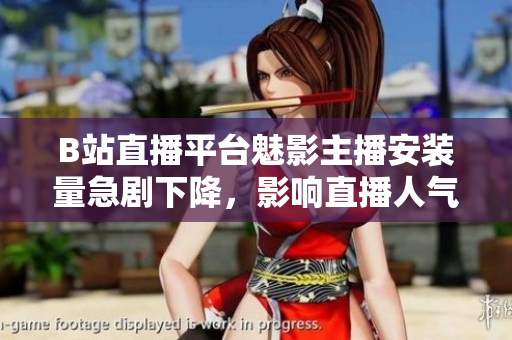 B站直播平臺(tái)魅影主播安裝量急劇下降，影響直播人氣