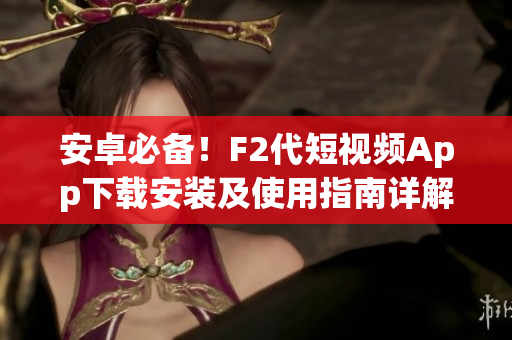 安卓必備！F2代短視頻App下載安裝及使用指南詳解