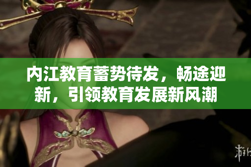 內(nèi)江教育蓄勢(shì)待發(fā)，暢途迎新，引領(lǐng)教育發(fā)展新風(fēng)潮
