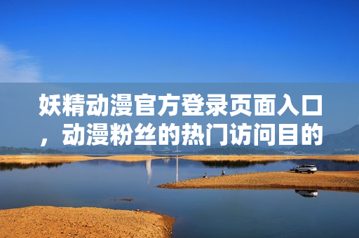 妖精動(dòng)漫官方登錄頁面入口，動(dòng)漫粉絲的熱門訪問目的地