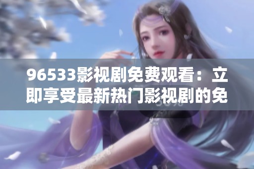 96533影視劇免費(fèi)觀看：立即享受最新熱門影視劇的免費(fèi)觀看服務(wù)