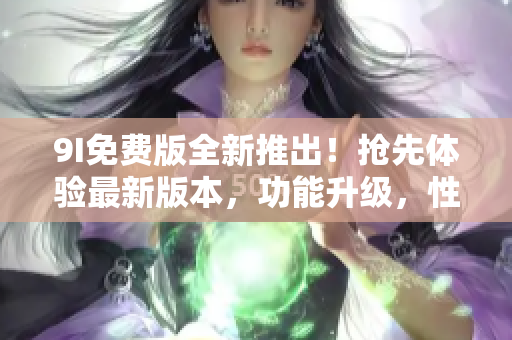 9I免費版全新推出！搶先體驗最新版本，功能升級，性能提升！