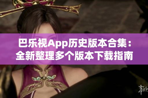 巴樂視App歷史版本合集：全新整理多個版本下載指南