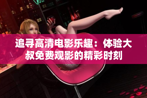 追尋高清電影樂趣：體驗(yàn)大叔免費(fèi)觀影的精彩時(shí)刻