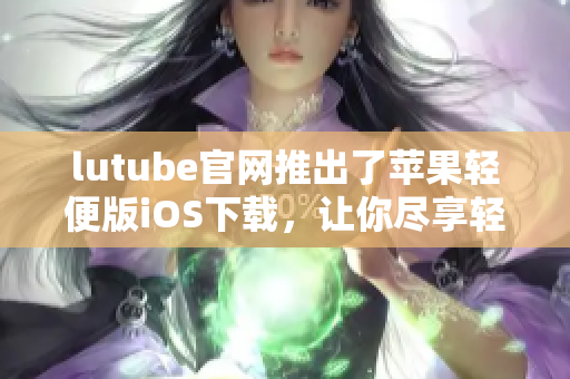 lutube官網(wǎng)推出了蘋果輕便版iOS下載，讓你盡享輕松精彩影音空間