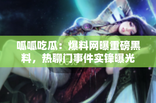 呱呱吃瓜：爆料網(wǎng)曝重磅黑料，熱聊門事件實(shí)鋒曝光
