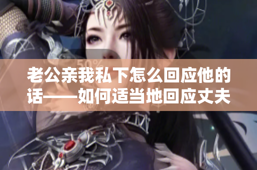 老公親我私下怎么回應(yīng)他的話——如何適當?shù)鼗貞?yīng)丈夫的私密舉動