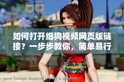 如何打開細狗視頻網(wǎng)頁版鏈接？一步步教你，簡單易行