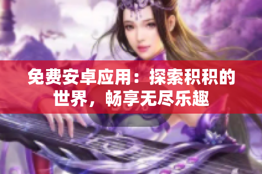 免費(fèi)安卓應(yīng)用：探索積積的世界，暢享無(wú)盡樂(lè)趣