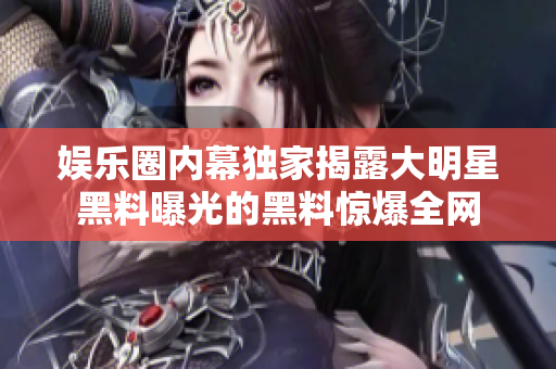 娛樂圈內(nèi)幕獨(dú)家揭露大明星黑料曝光的黑料驚爆全網(wǎng)