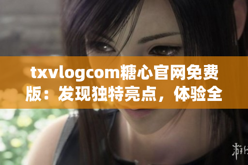txvlogcom糖心官網(wǎng)免費版：發(fā)現(xiàn)獨特亮點，體驗全新魅力