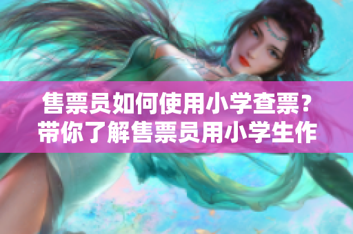 售票員如何使用小學(xué)查票？帶你了解售票員用小學(xué)生作為“武器”查票的奇妙方法