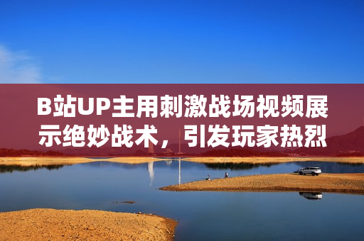B站UP主用刺激戰(zhàn)場(chǎng)視頻展示絕妙戰(zhàn)術(shù)，引發(fā)玩家熱烈討論