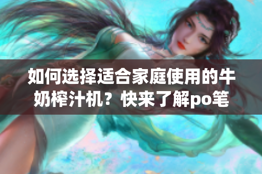 如何選擇適合家庭使用的牛奶榨汁機(jī)？快來(lái)了解po筆趣閣推薦的牛奶榨汁機(jī)品牌吧