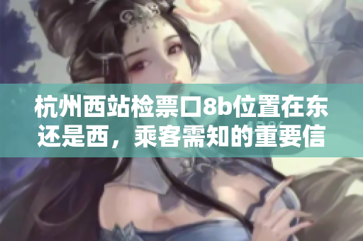 杭州西站檢票口8b位置在東還是西，乘客需知的重要信息