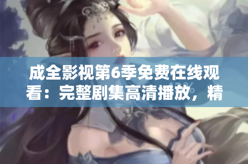 成全影視第6季免費在線觀看：完整劇集高清播放，精彩內容盡在成全影視平臺