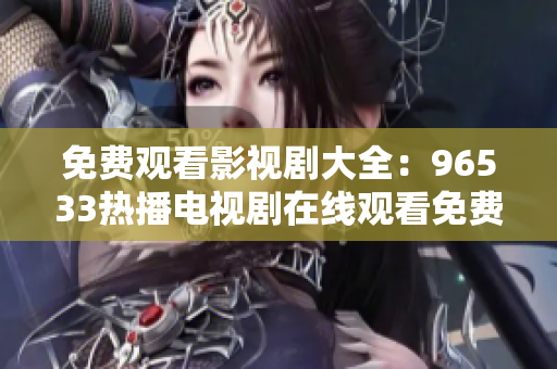 免費(fèi)觀看影視劇大全：96533熱播電視劇在線觀看免費(fèi)，精彩內(nèi)容盡在其中