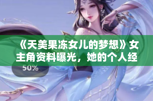 《天美果凍女兒的夢想》女主角資料曝光，她的個人經(jīng)歷和演技實力展現(xiàn)魅力