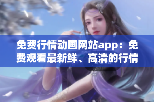 免費行情動畫網(wǎng)站app：免費觀看最新鮮、高清的行情動畫，隨時隨地盡情暢享