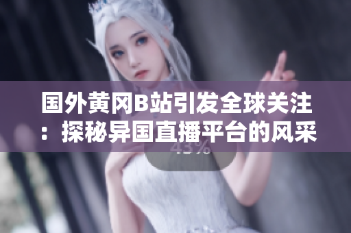 國外黃岡B站引發(fā)全球關注：探秘異國直播平臺的風采和熱點內容